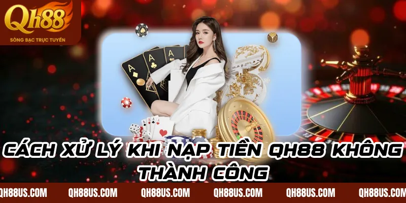 Cách xử lý khi nạp tiền QH88 không thành công